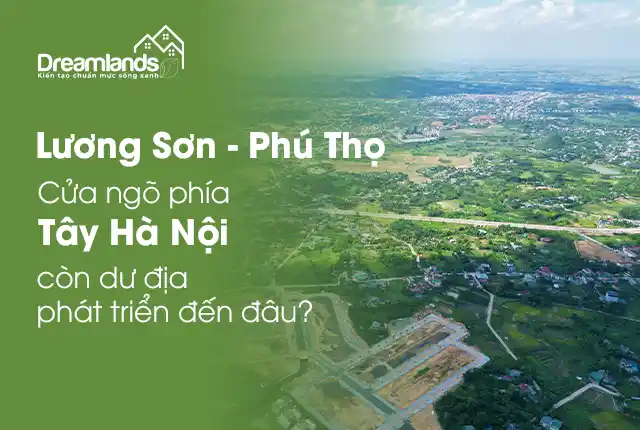 Lương Sơn Phú Thọ – Cửa ngõ phía Tây Hà Nội còn dư địa phát triển đến đâu?